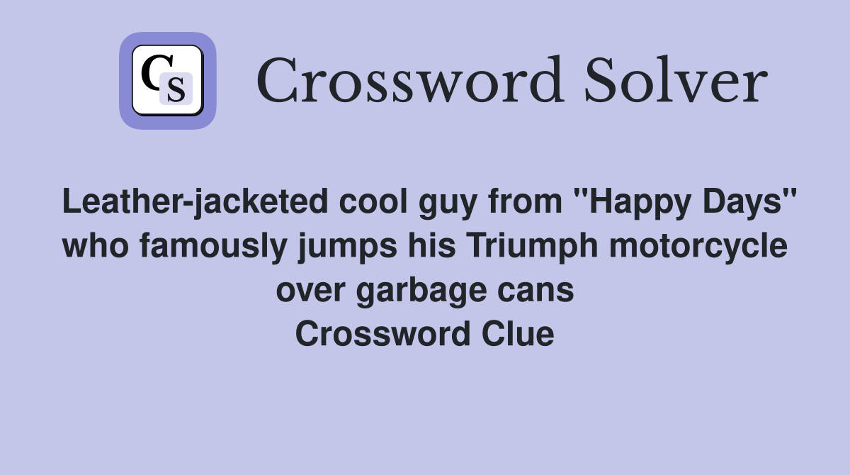 Leather-jacketed cool guy from "Happy Days" who famously jumps his Triumph motorcycle over garbage cans Crossword Clue