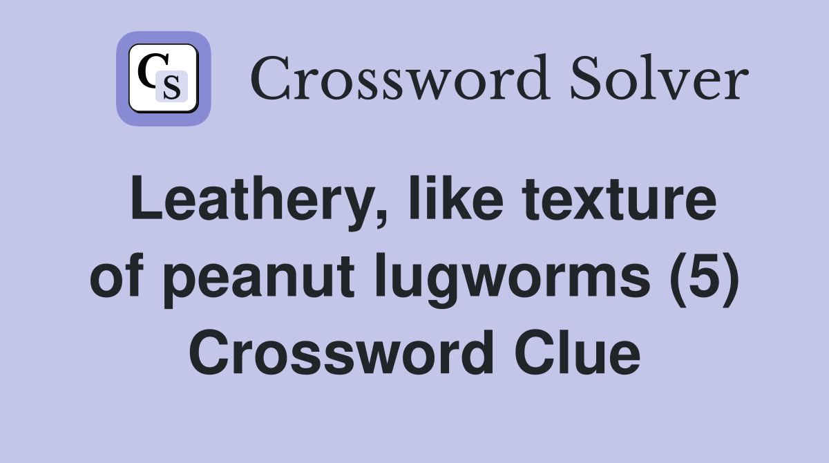 Leathery, like texture of peanut lugworms (5) Crossword Clue