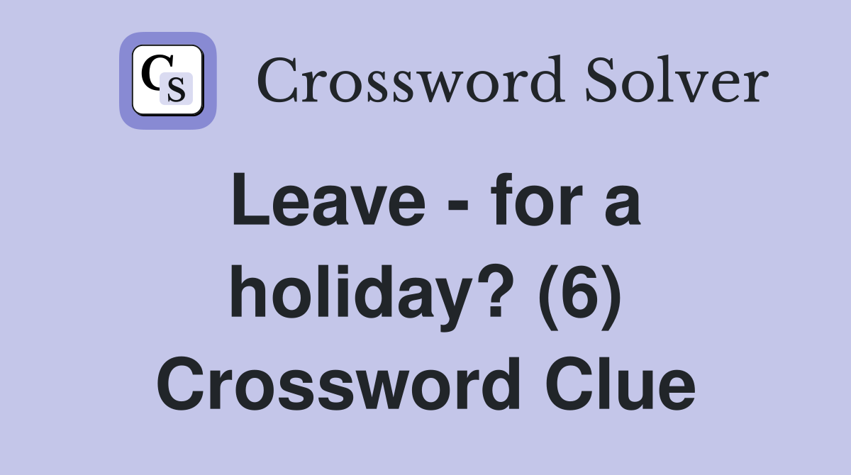 Leave - for a holiday? (6) Crossword Clue