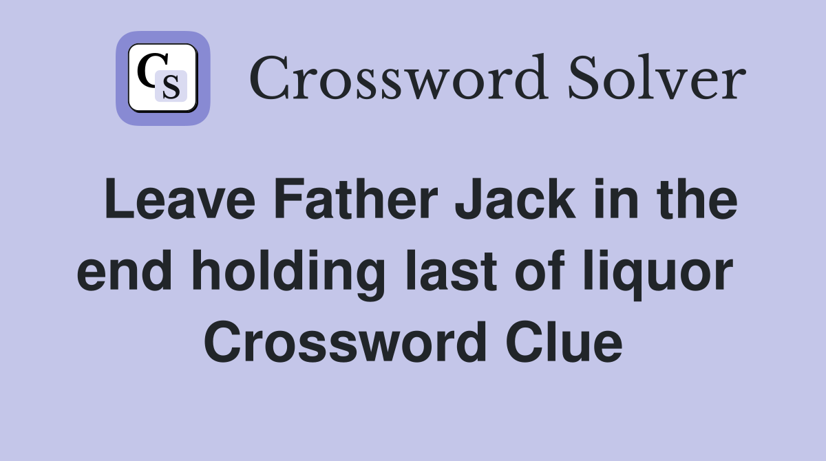 Leave Father Jack in the end holding last of liquor  Crossword Clue
