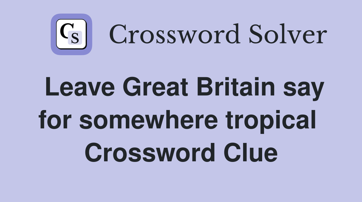 Leave Great Britain say for somewhere tropical  Crossword Clue