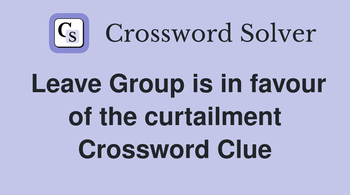 Leave Group is in favour of the curtailment Crossword Clue