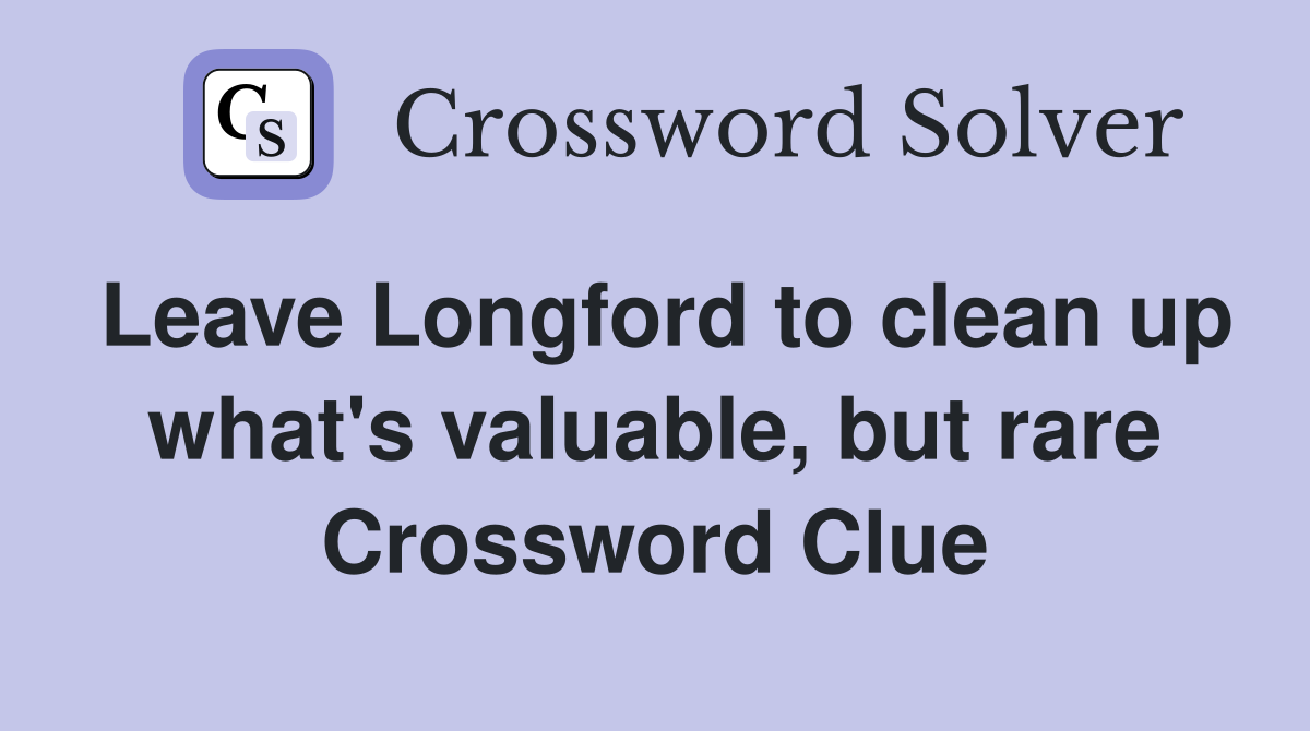 Leave Longford to clean up what's valuable, but rare Crossword Clue