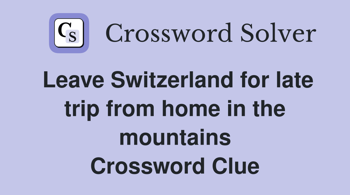Leave Switzerland for late trip from home in the mountains Crossword Clue