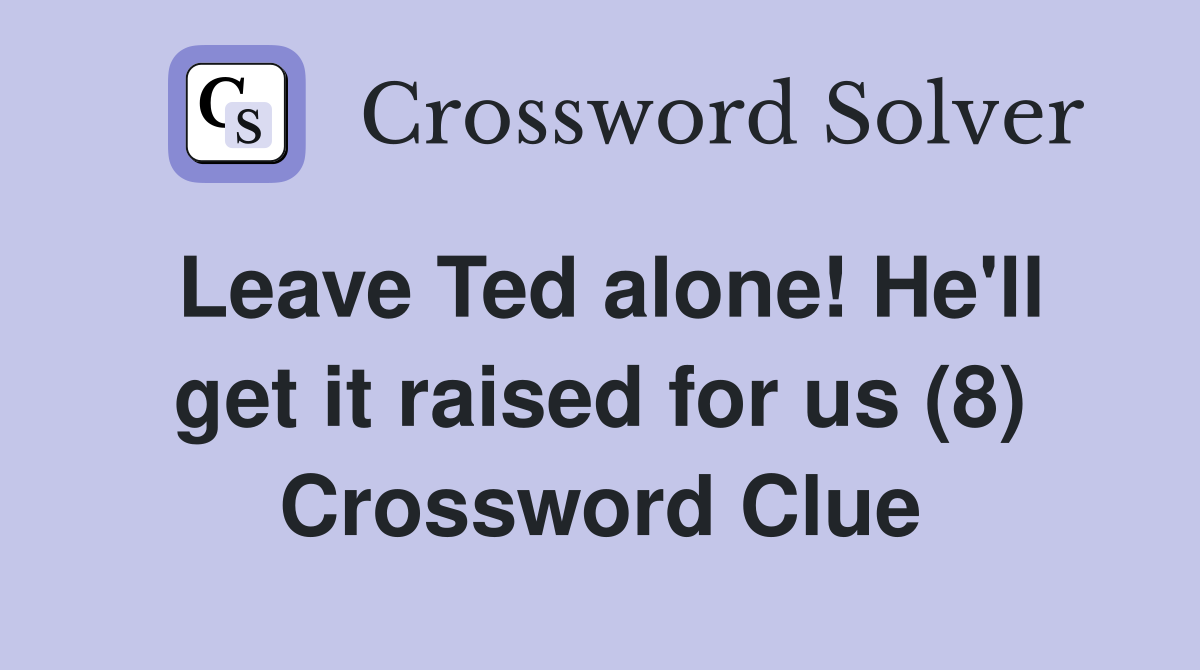 Leave Ted alone! He'll get it raised for us (8) Crossword Clue