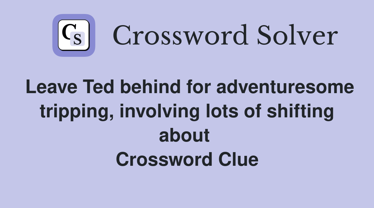 Leave Ted behind for adventuresome tripping, involving lots of shifting about  Crossword Clue