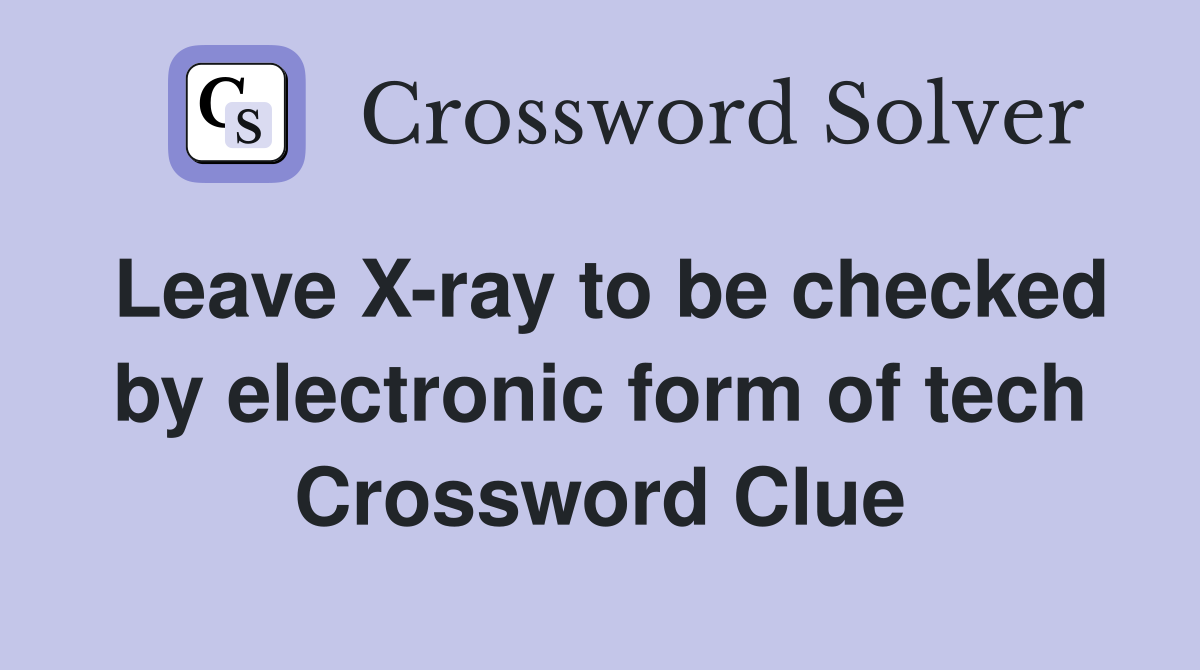 Leave X-ray to be checked by electronic form of tech Crossword Clue