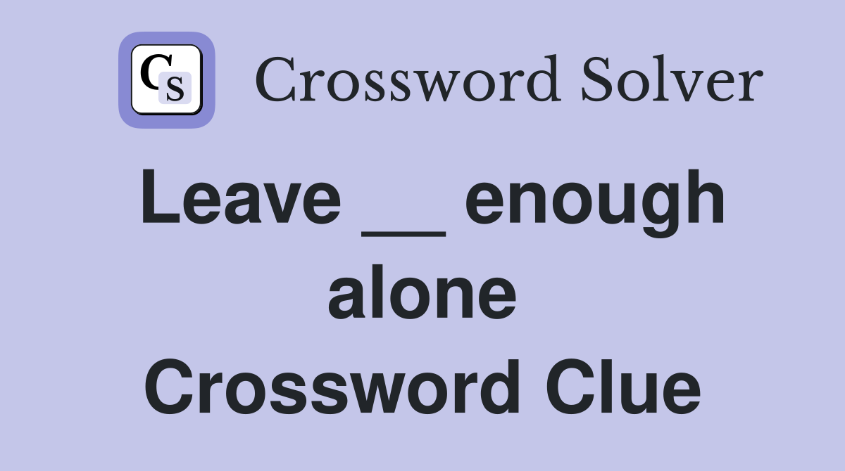 Leave __ enough alone Crossword Clue