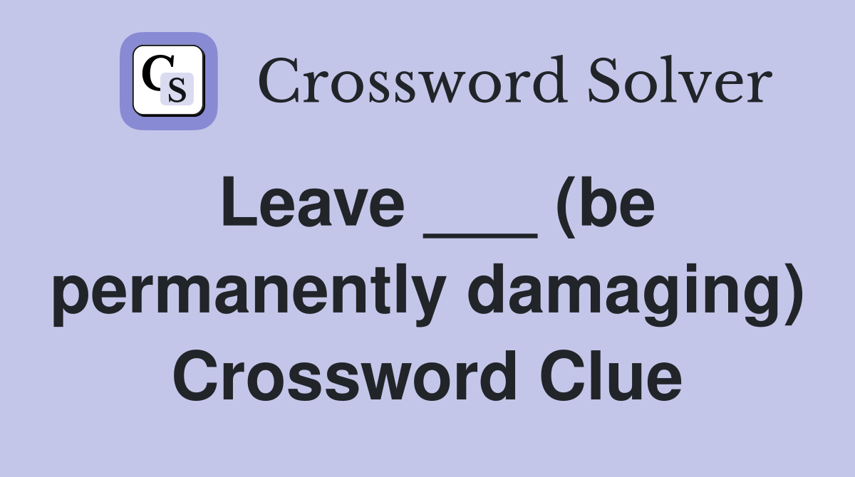 Leave ___ (be permanently damaging) Crossword Clue