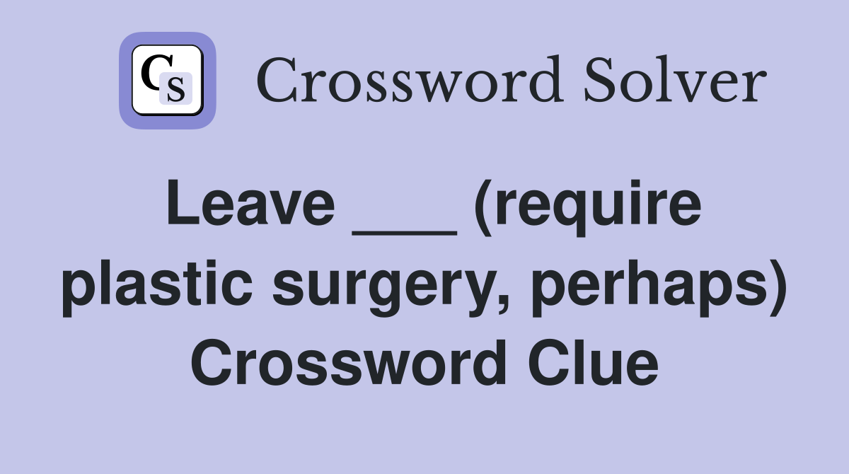 Leave ___ (require plastic surgery, perhaps) Crossword Clue