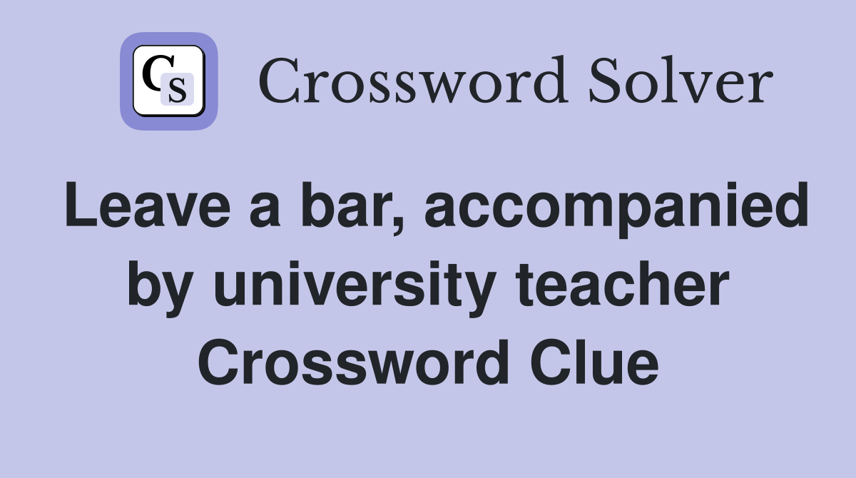 Leave a bar, accompanied by university teacher Crossword Clue