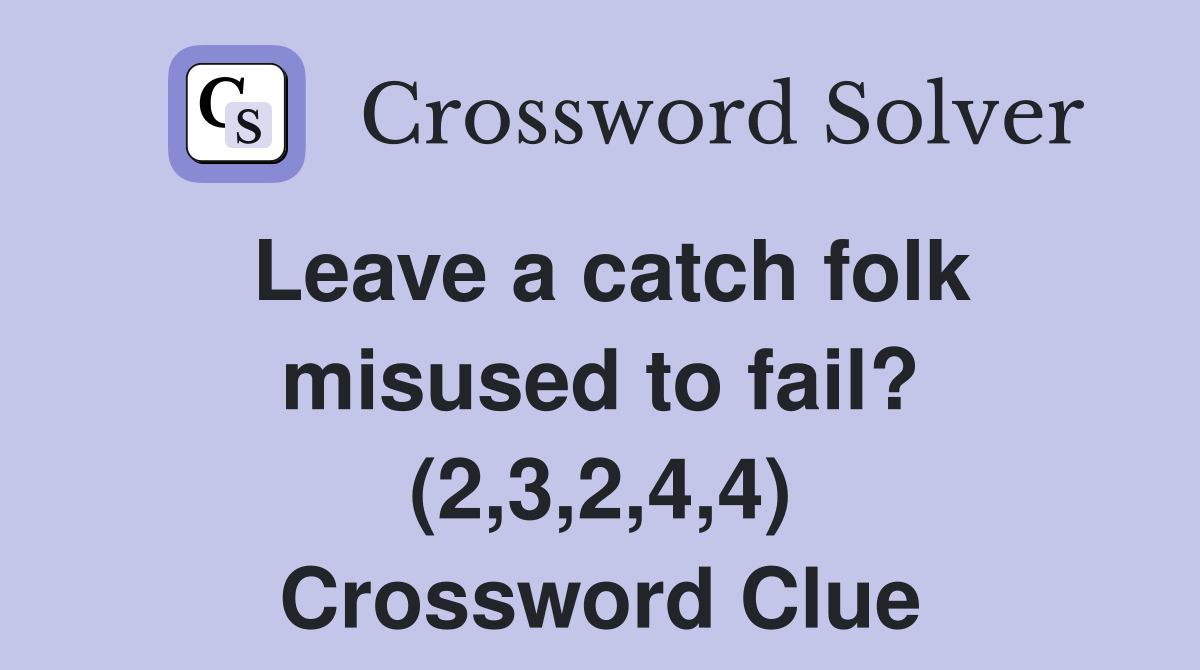Leave a catch folk misused to fail? (2,3,2,4,4) Crossword Clue