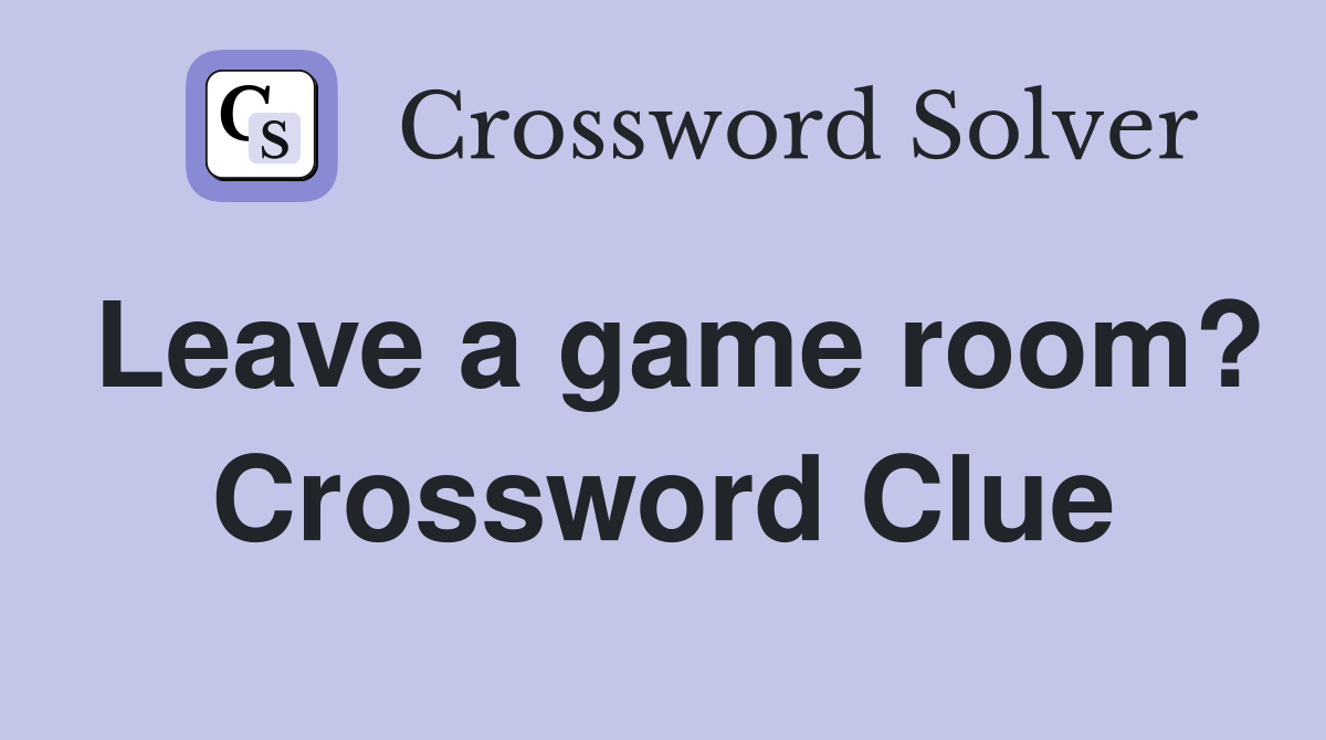 Leave a game room? Crossword Clue