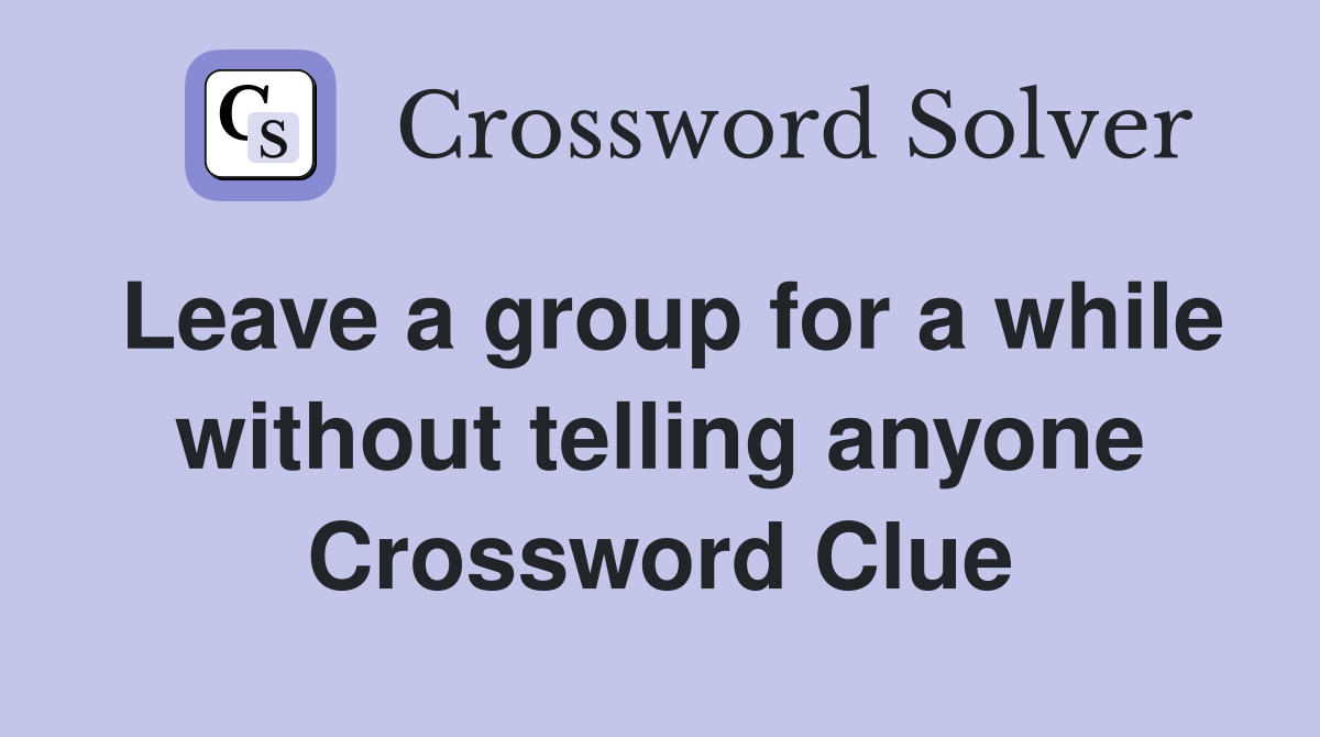 Leave a group for a while without telling anyone Crossword Clue