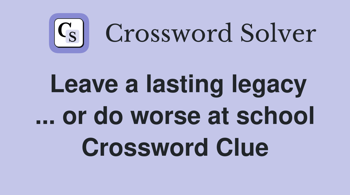 Leave a lasting legacy ... or do worse at school Crossword Clue