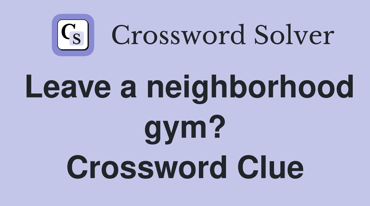 Leave a neighborhood gym? Crossword Clue