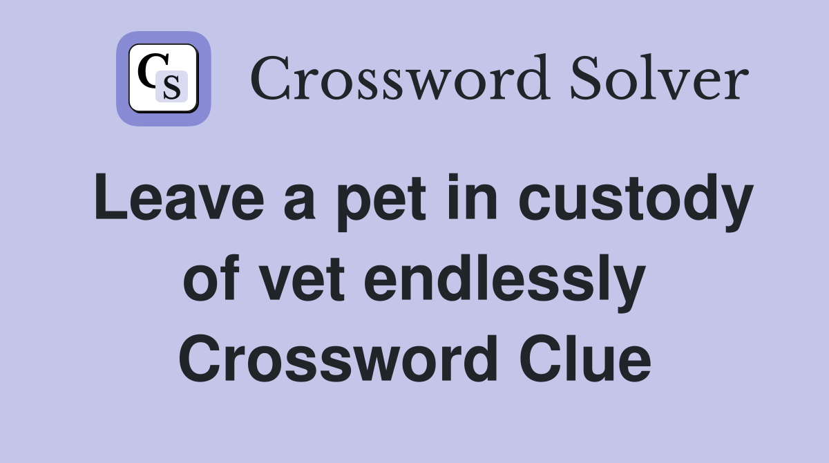 Leave a pet in custody of vet endlessly Crossword Clue