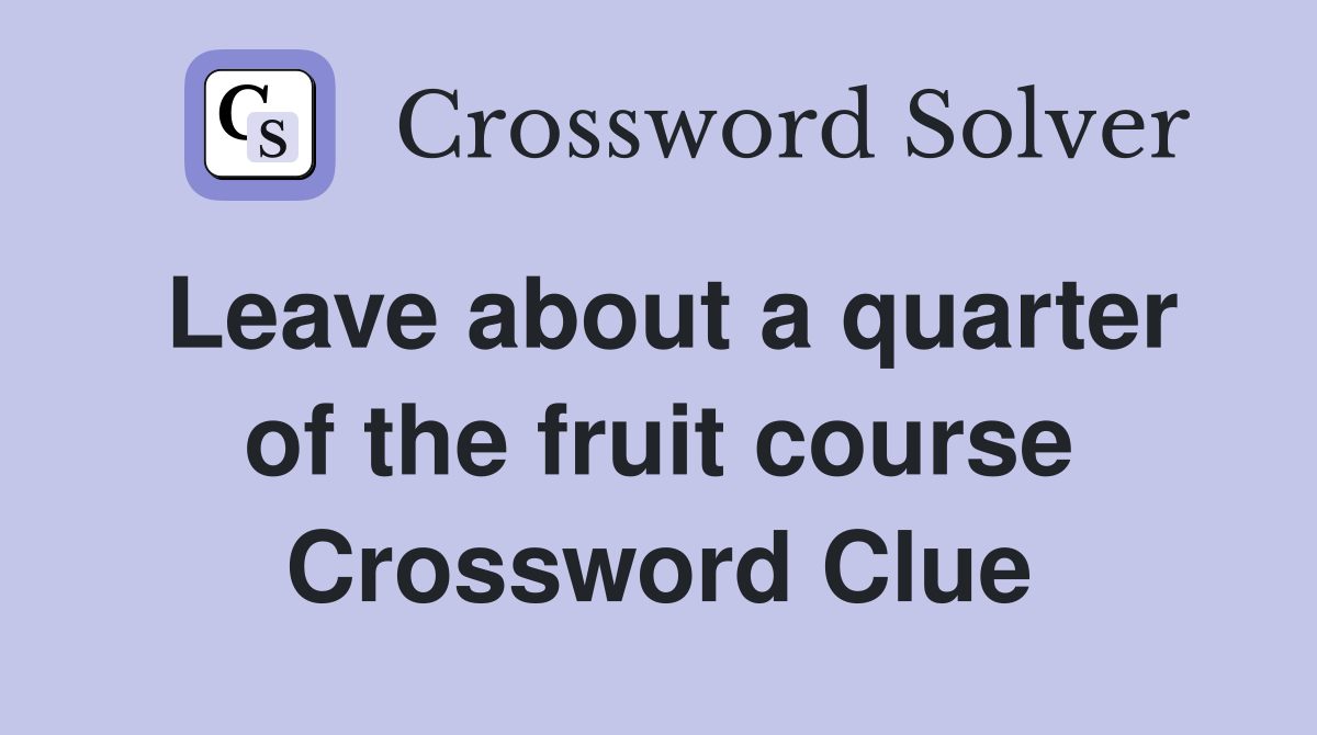 Leave about a quarter of the fruit course Crossword Clue