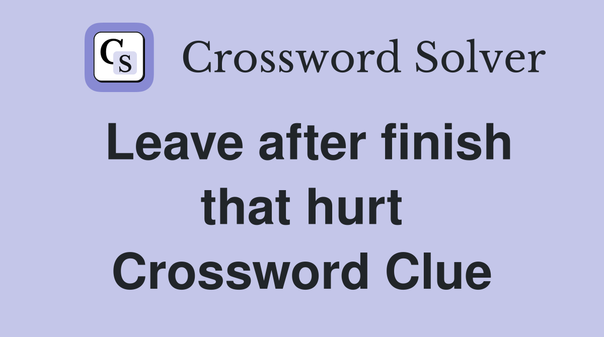 Leave after finish that hurt Crossword Clue