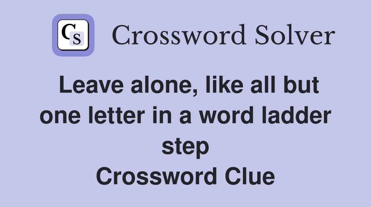 Leave alone, like all but one letter in a word ladder step Crossword Clue