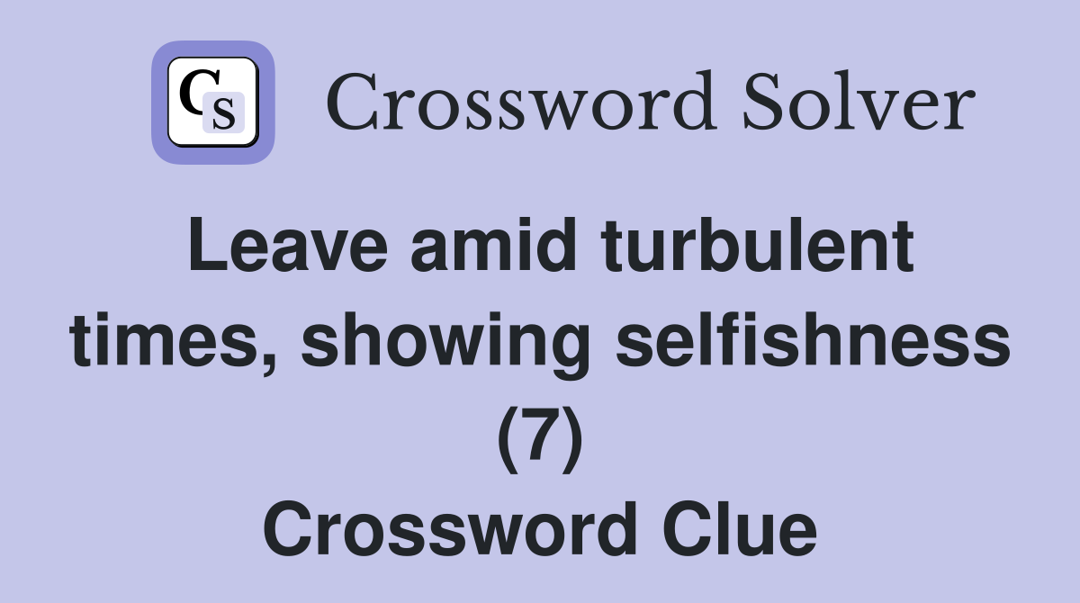 Leave amid turbulent times, showing selfishness (7) Crossword Clue