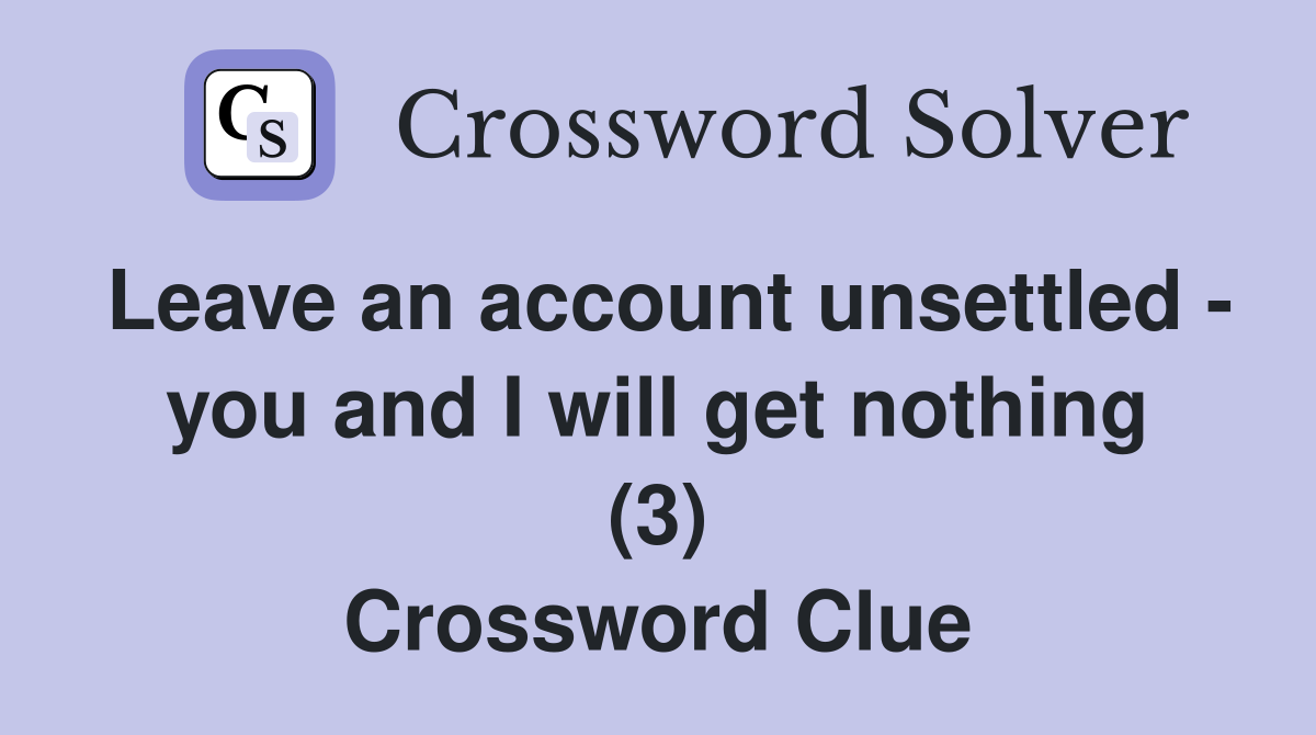 Leave an account unsettled - you and I will get nothing (3) Crossword Clue