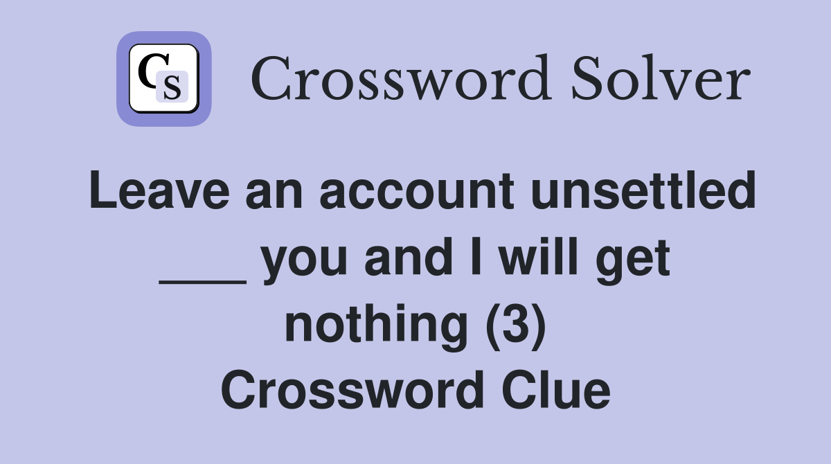 Leave an account unsettled ___ you and I will get nothing (3) Crossword Clue