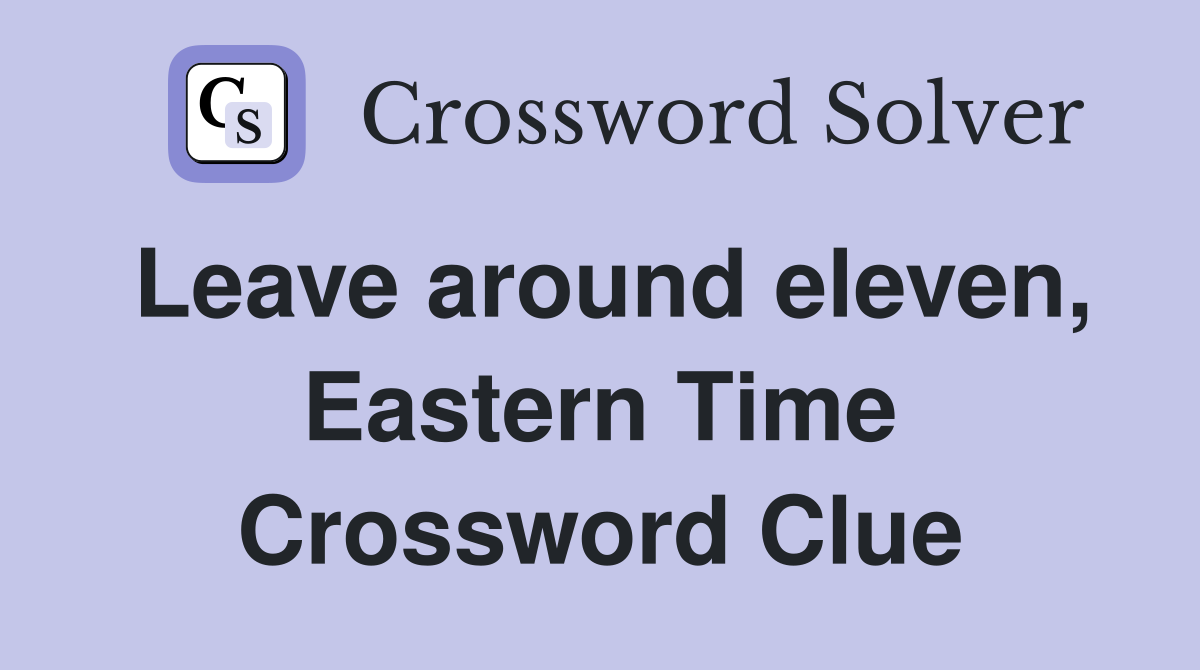 Leave around eleven, Eastern Time Crossword Clue