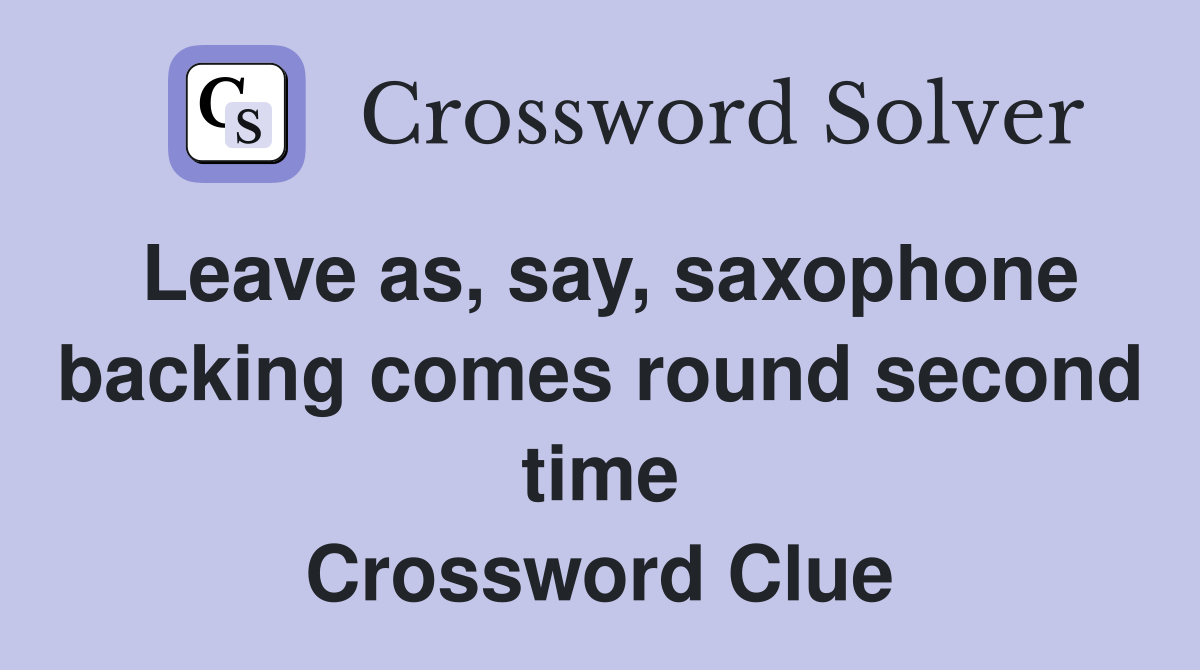 Leave as, say, saxophone backing comes round second time Crossword Clue