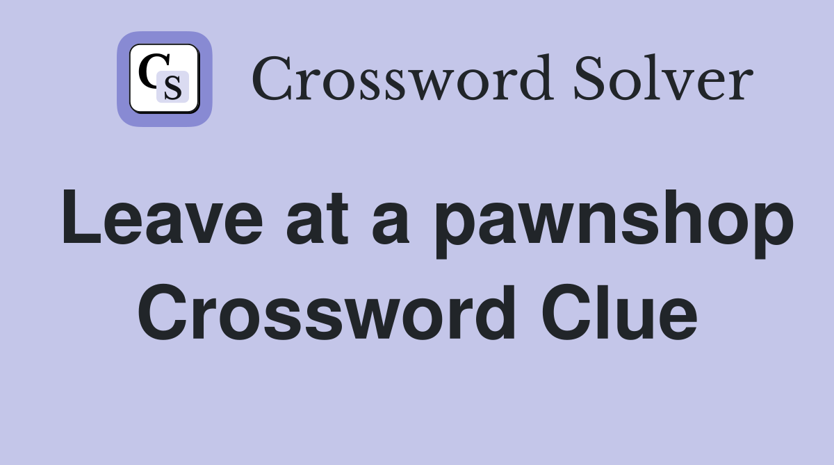Leave at a pawnshop Crossword Clue