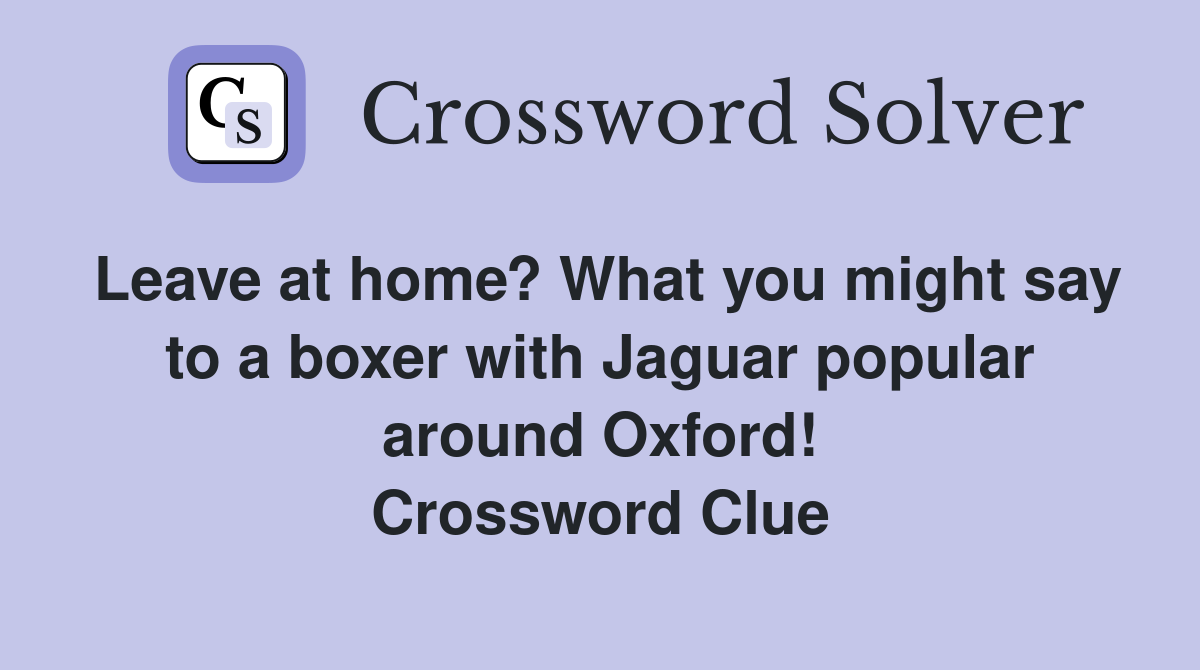 Leave at home? What you might say to a boxer with Jaguar popular around Oxford! Crossword Clue