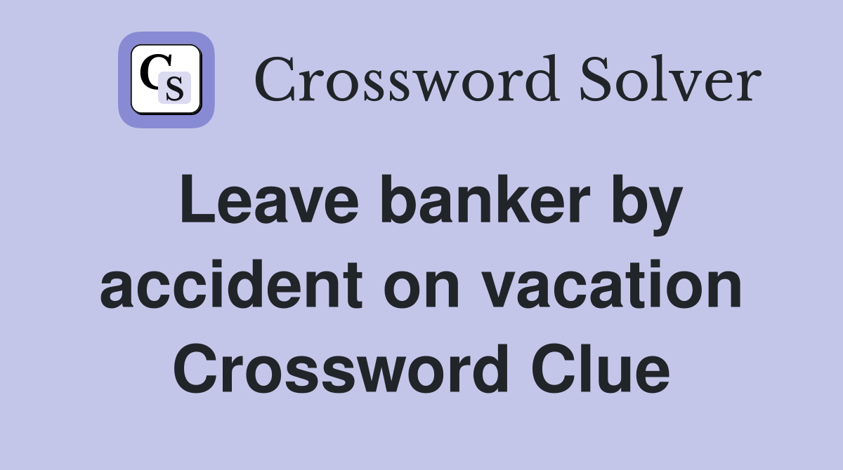 Leave banker by accident on vacation Crossword Clue
