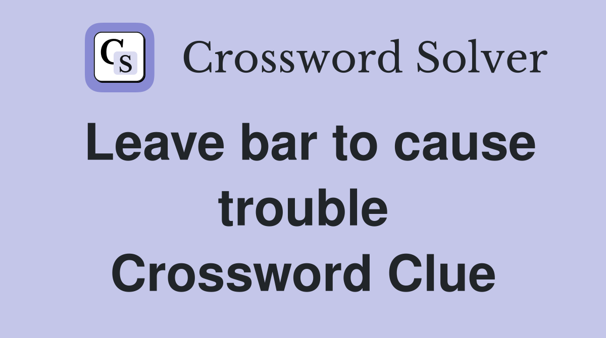 Leave bar to cause trouble Crossword Clue