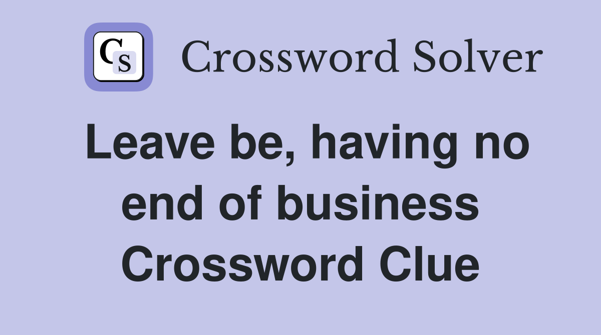 Leave be, having no end of business Crossword Clue