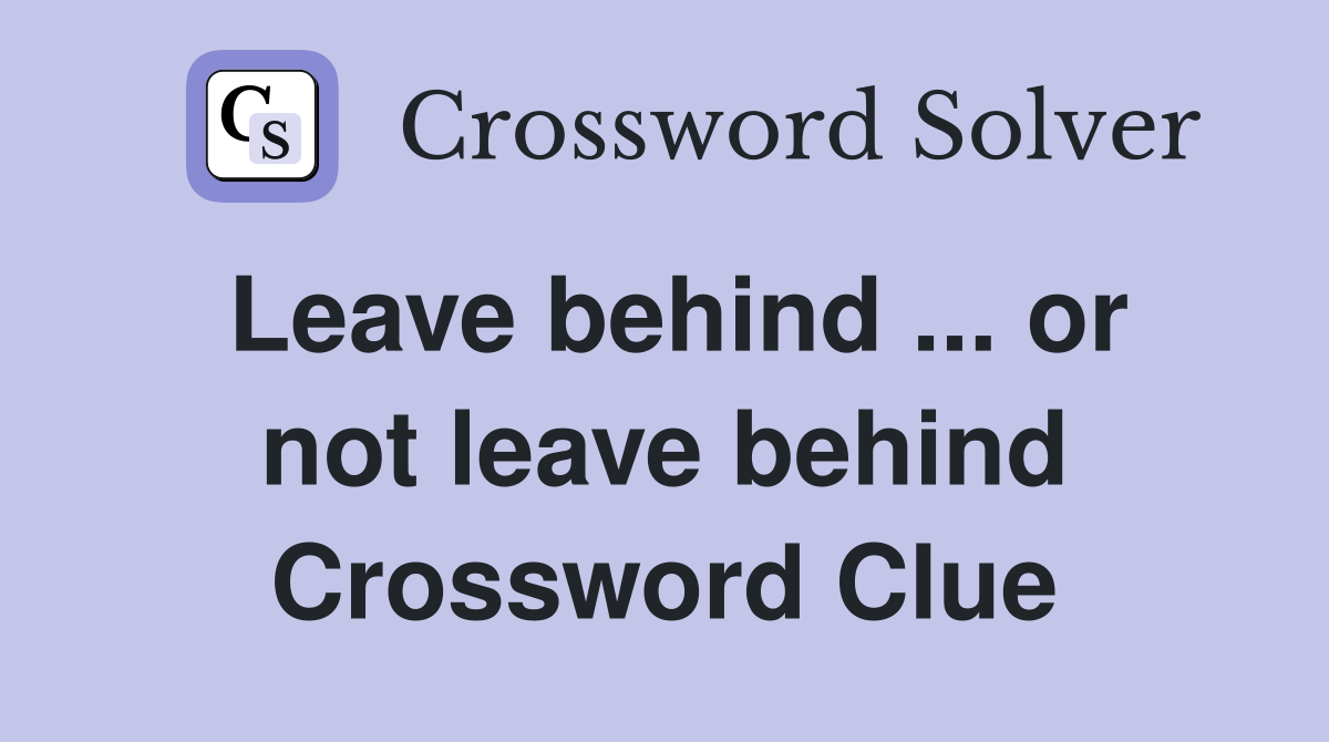 Leave behind ... or not leave behind Crossword Clue