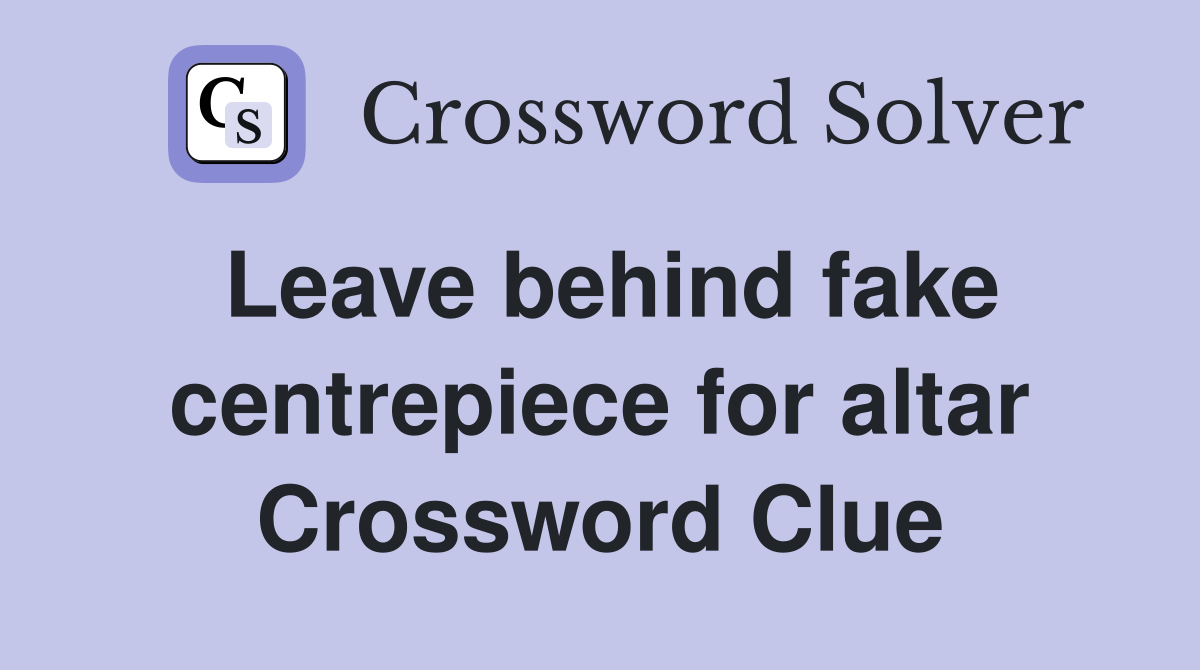 Leave behind fake centrepiece for altar Crossword Clue