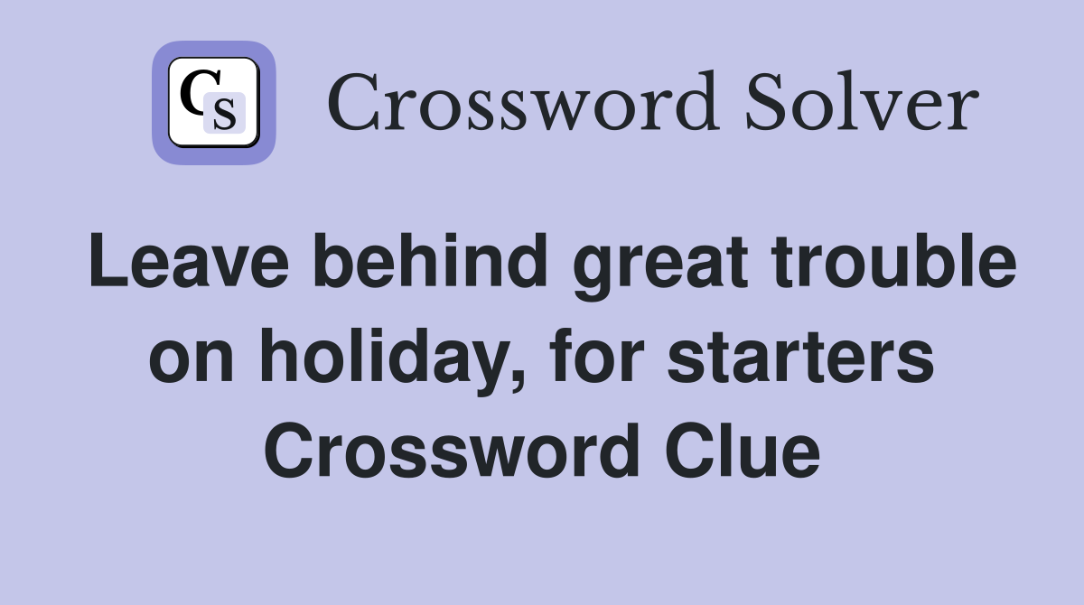 Leave behind great trouble on holiday, for starters Crossword Clue