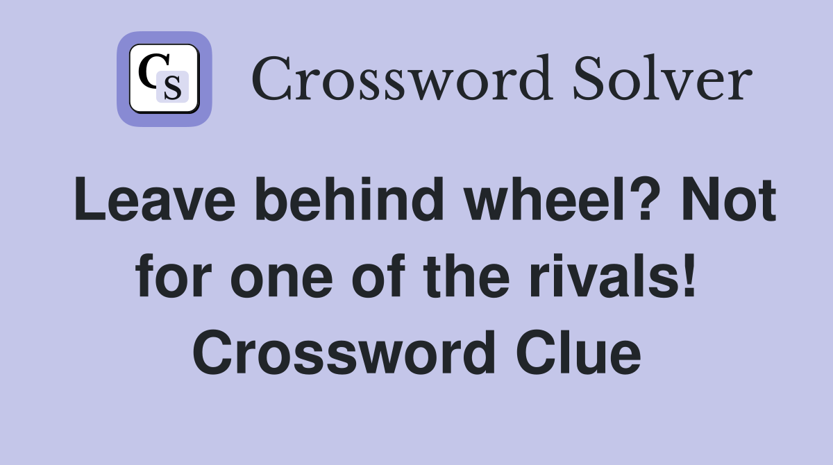 Leave behind wheel? Not for one of the rivals! Crossword Clue