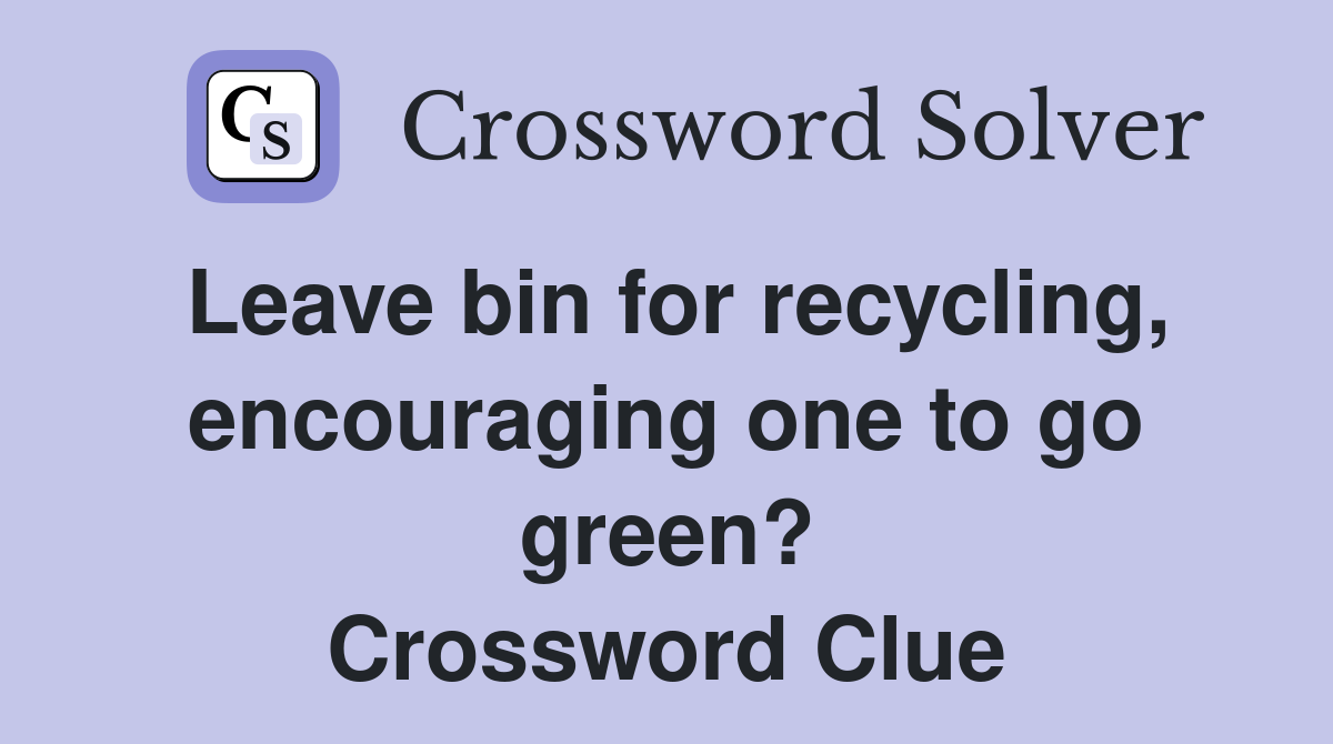 Leave bin for recycling, encouraging one to go green? Crossword Clue