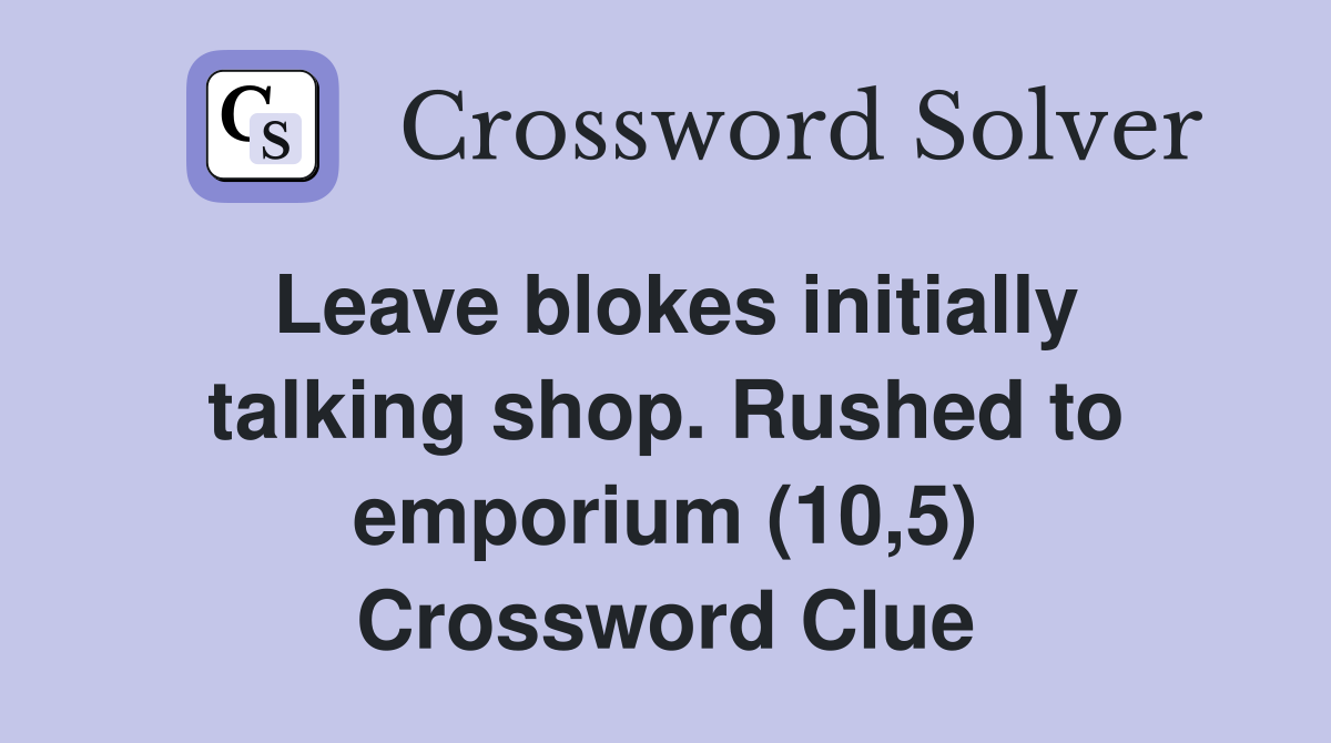 Leave blokes initially talking shop. Rushed to emporium (10,5) Crossword Clue