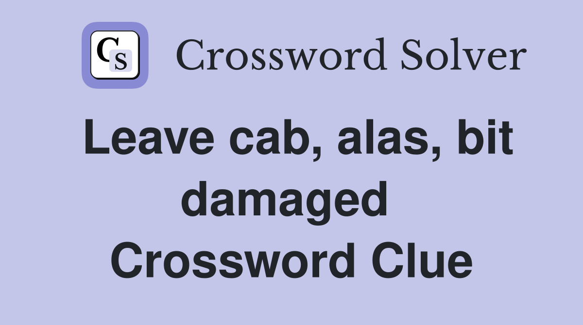 Leave cab, alas, bit damaged  Crossword Clue