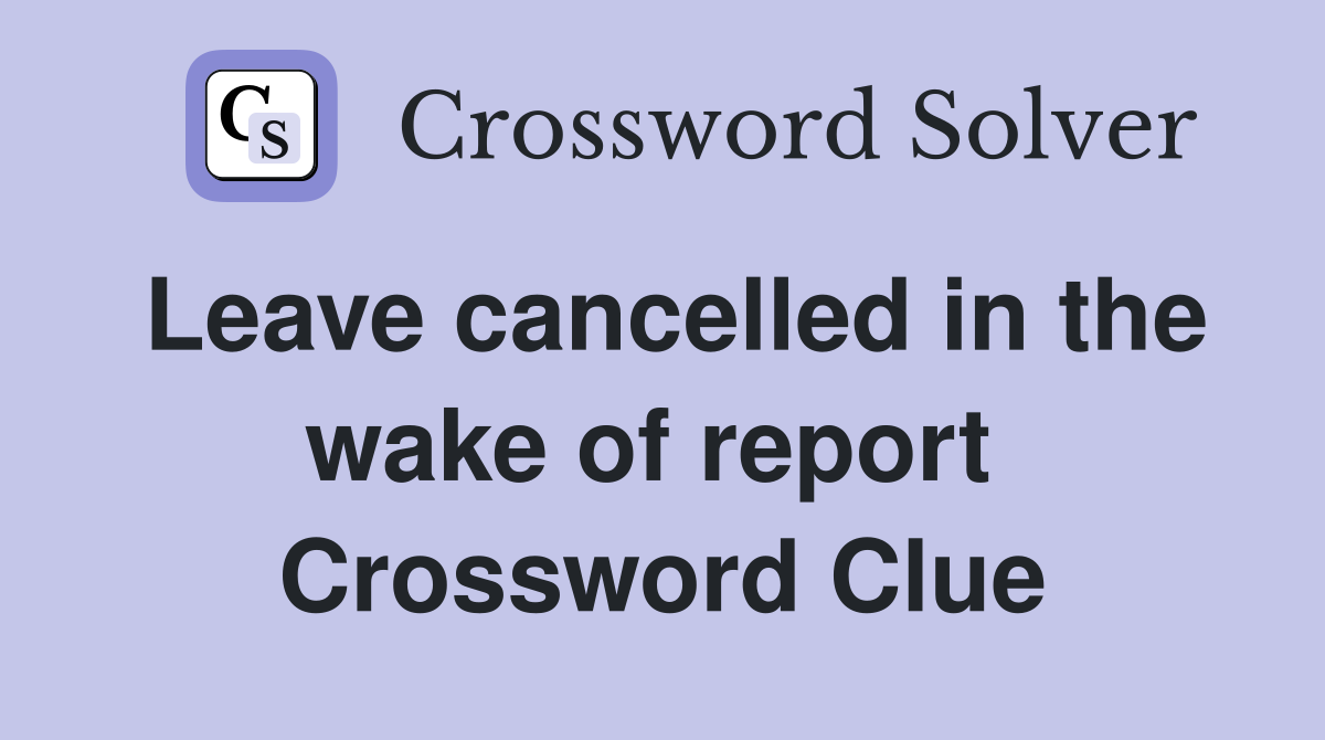 Leave cancelled in the wake of report  Crossword Clue