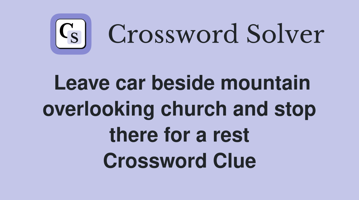 Leave car beside mountain overlooking church and stop there for a rest Crossword Clue