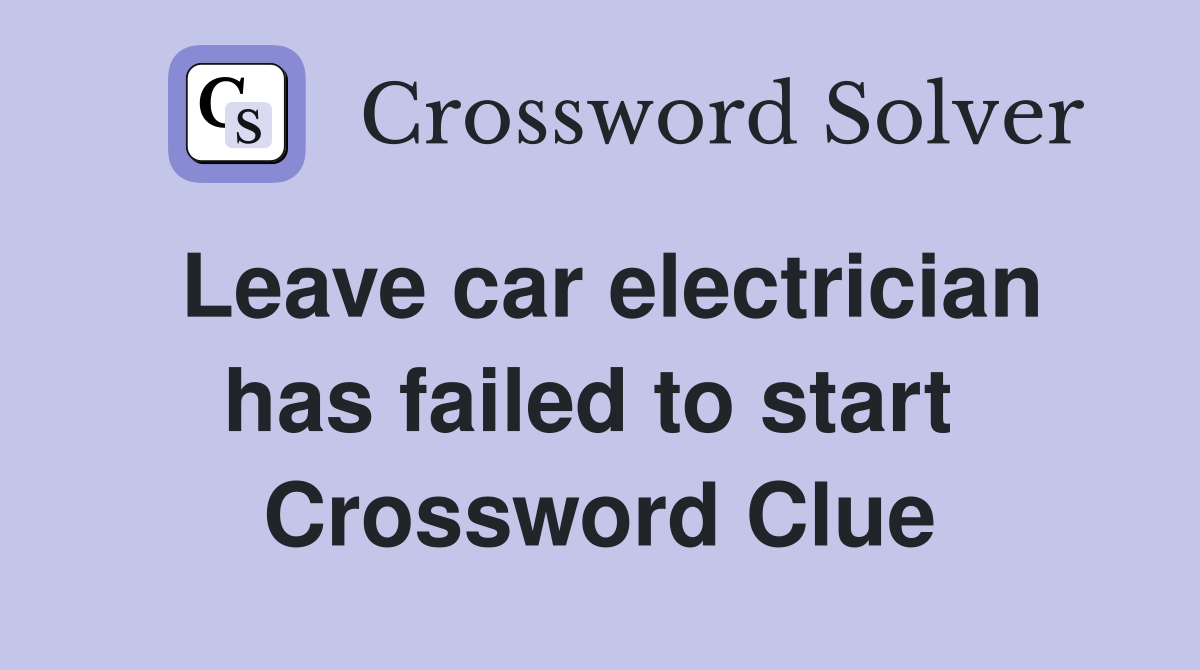 Leave car electrician has failed to start  Crossword Clue