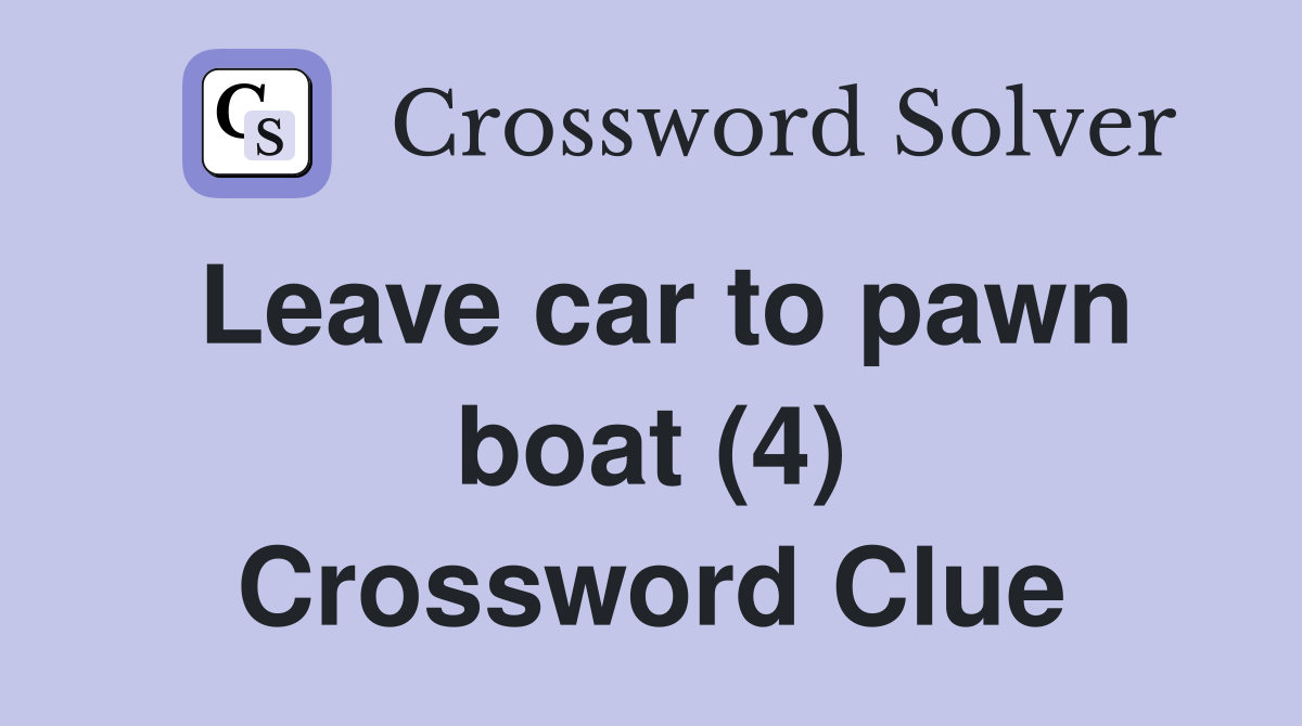 Leave car to pawn boat (4) Crossword Clue