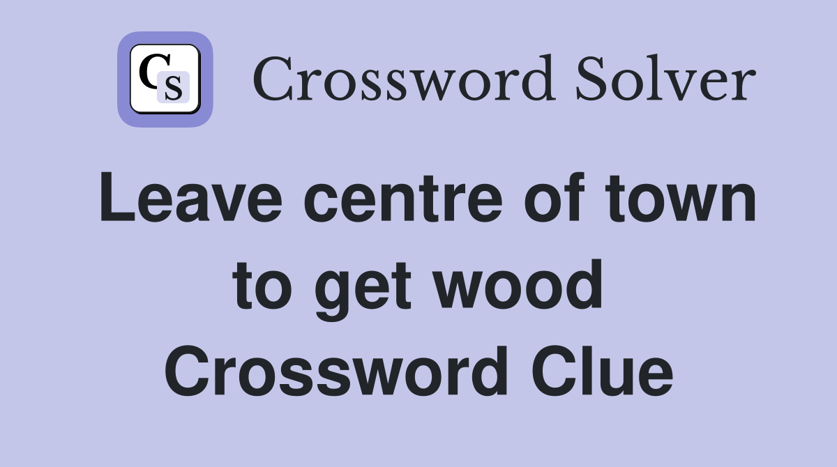 Leave centre of town to get wood Crossword Clue
