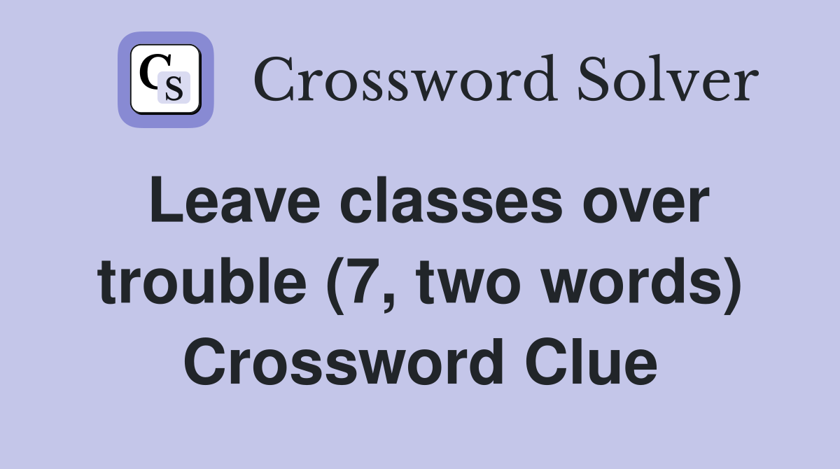 Leave classes over trouble (7, two words) Crossword Clue