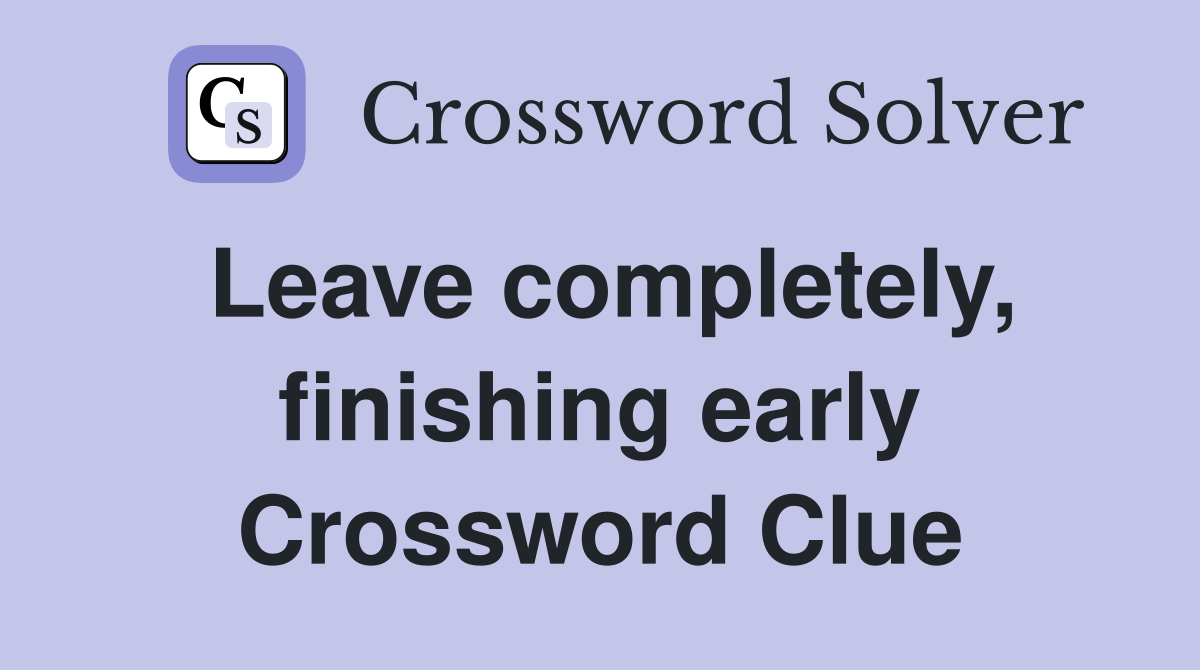Leave completely, finishing early Crossword Clue