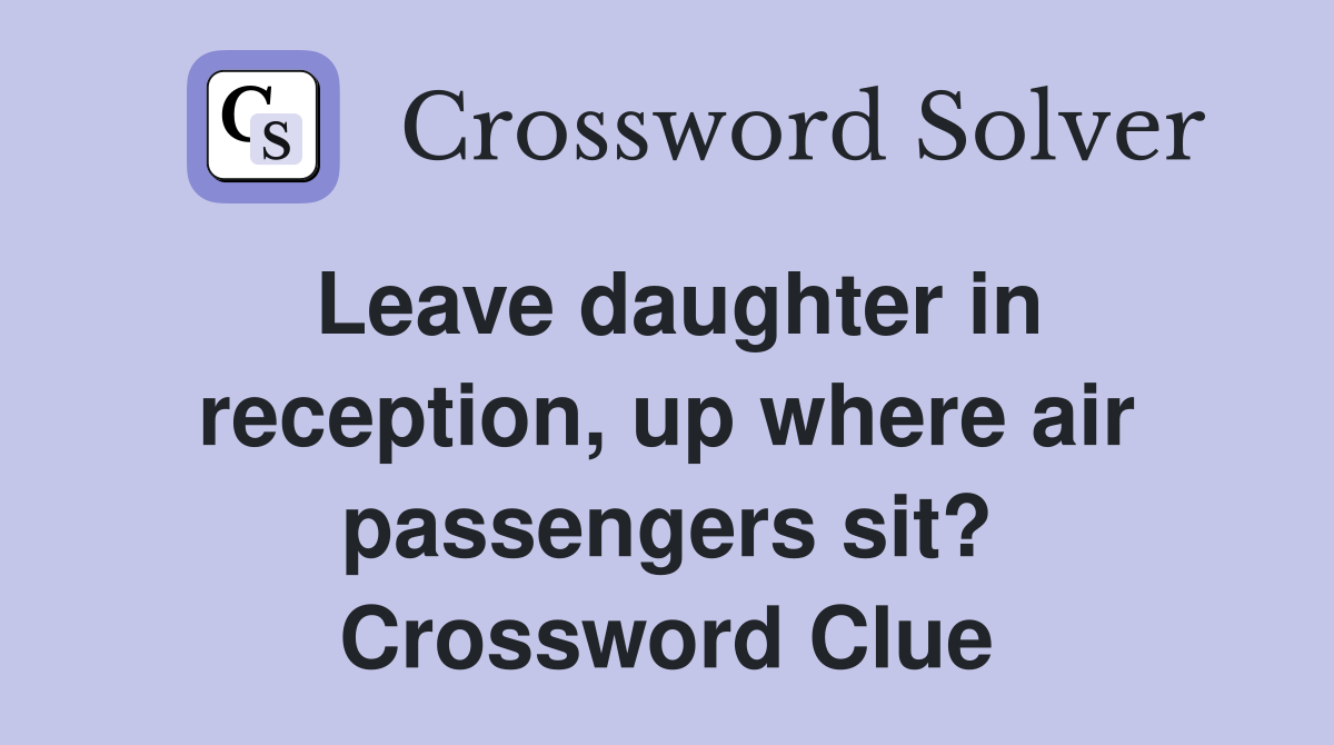 Leave daughter in reception, up where air passengers sit? Crossword Clue