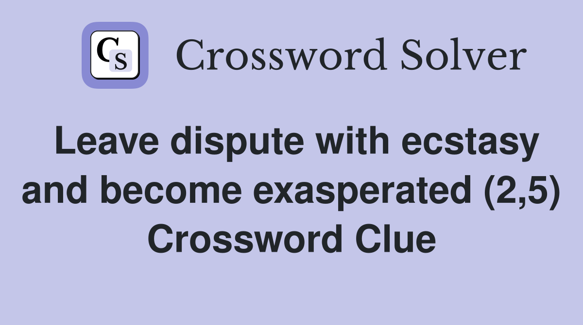 Leave dispute with ecstasy and become exasperated (2,5) Crossword Clue